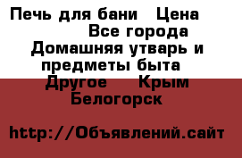 Печь для бани › Цена ­ 15 000 - Все города Домашняя утварь и предметы быта » Другое   . Крым,Белогорск